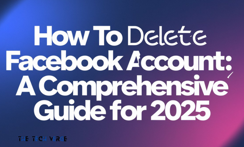 How to Delete Facebook Account: A Comprehensive Guide for 2025